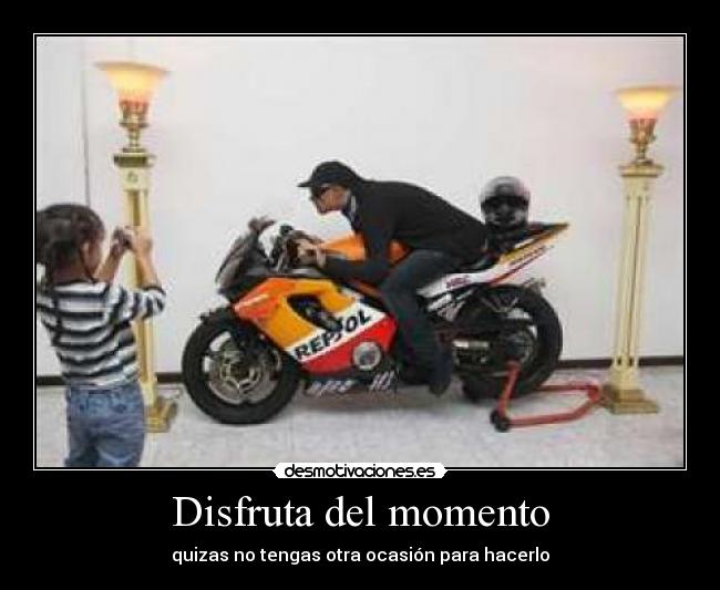 Disfruta del momento - quizas no tengas otra ocasión para hacerlo