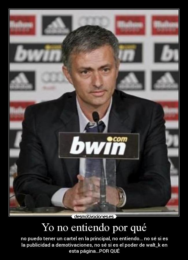 Yo no entiendo por qué - no puedo tener un cartel en la principal, no entiendo... no sé si es
la publicidad a demotivaciones, no sé si es el poder de walt_k en
esta página...POR QUÉ