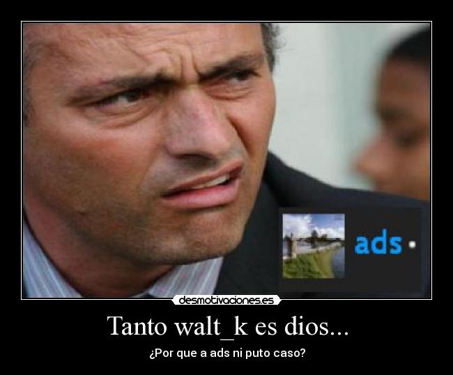 Tanto walt_k es dios... - ¿Por que a ads ni puto caso?