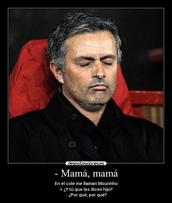- Mamá, mamá - En el cole me llaman Mourinho
+ ¿Y tú que les dices hijo?
- ¿Por qué, por qué?