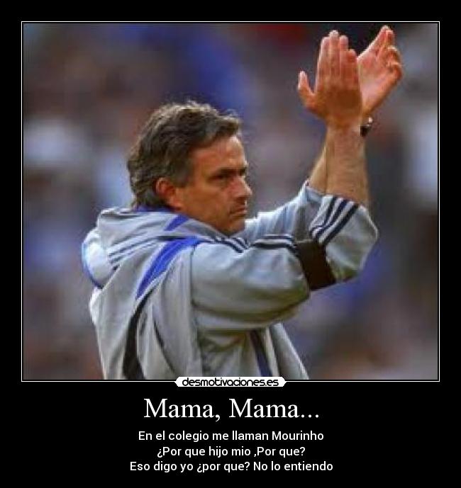 Mama, Mama... - En el colegio me llaman Mourinho
¿Por que hijo mio ,Por que?
Eso digo yo ¿por que? No lo entiendo