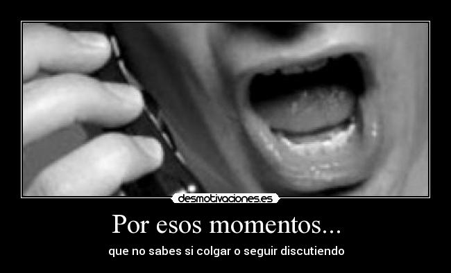 Por esos momentos... - que no sabes si colgar o seguir discutiendo