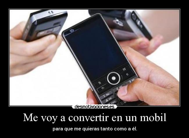 Me voy a convertir en un mobil - para que me quieras tanto como a él.