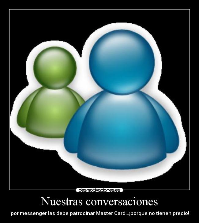 Nuestras conversaciones - por messenger las debe patrocinar Master Card...¡porque no tienen precio!