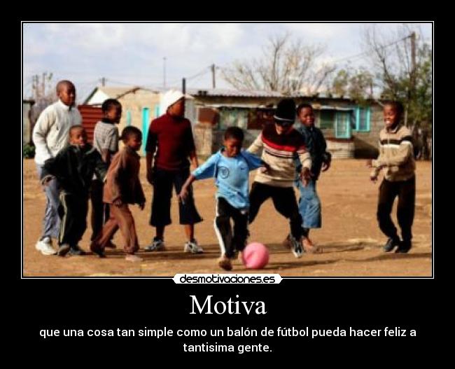 Motiva - que una cosa tan simple como un balón de fútbol pueda hacer feliz a tantisima gente.