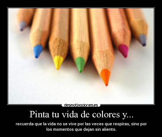 Pinta tu vida de colores y... - recuerda que la vida no se vive por las veces que respiras, sino por
los momentos que dejan sin aliento.