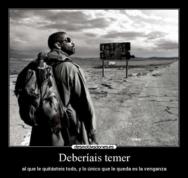 Deberíais temer - al que le quitásteis todo, y lo único que le queda es la venganza