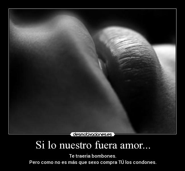 Si lo nuestro fuera amor... - Te traeria bombones.
Pero como no es más que sexo compra TÚ los condones.