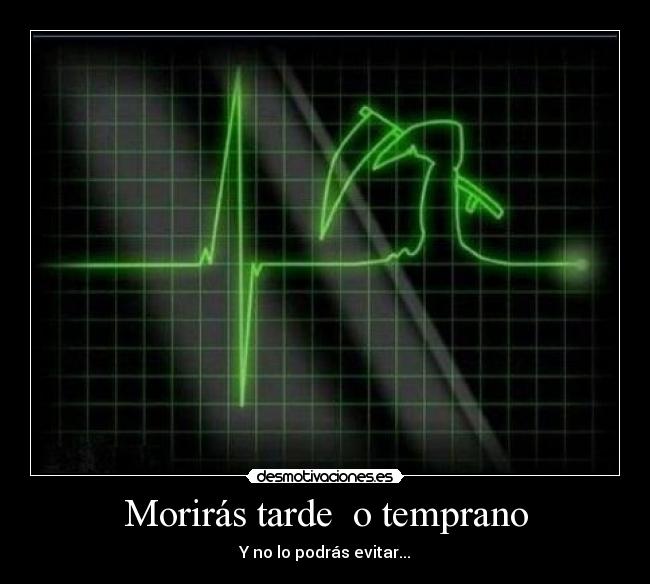 Morirás tarde  o temprano - Y no lo podrás evitar...