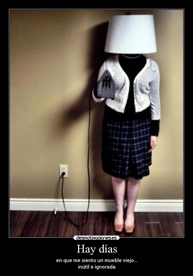 Hay días - en que me siento un mueble viejo...
inútil e ignorada