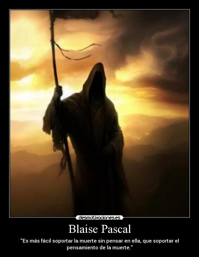 Blaise Pascal - Es más fácil soportar la muerte sin pensar en ella, que soportar el
pensamiento de la muerte.