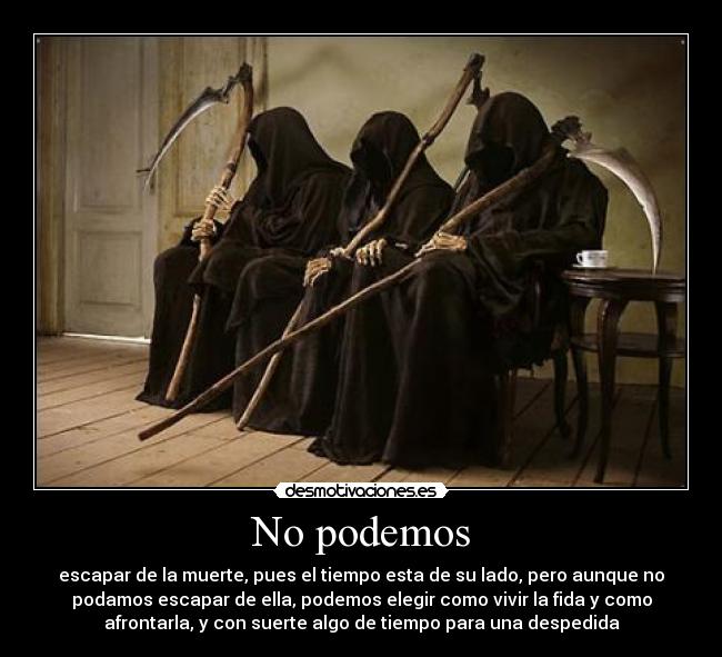 No podemos - escapar de la muerte, pues el tiempo esta de su lado, pero aunque no
podamos escapar de ella, podemos elegir como vivir la fida y como
afrontarla, y con suerte algo de tiempo para una despedida