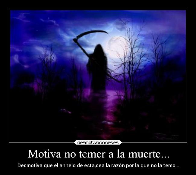 Motiva no temer a la muerte... - Desmotiva que el anhelo de esta,sea la razón por la que no la temo...