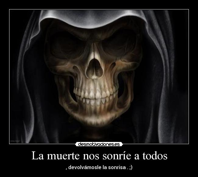 La muerte nos sonríe a todos - , devolvámosle la sonrisa . ;)