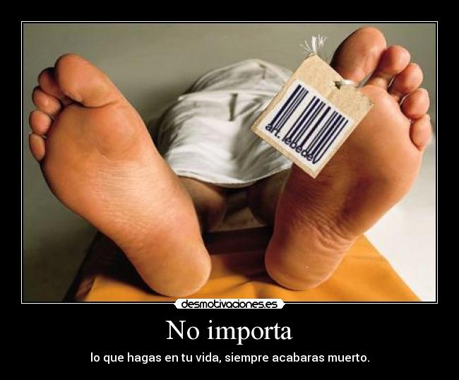 No importa - lo que hagas en tu vida, siempre acabaras muerto.