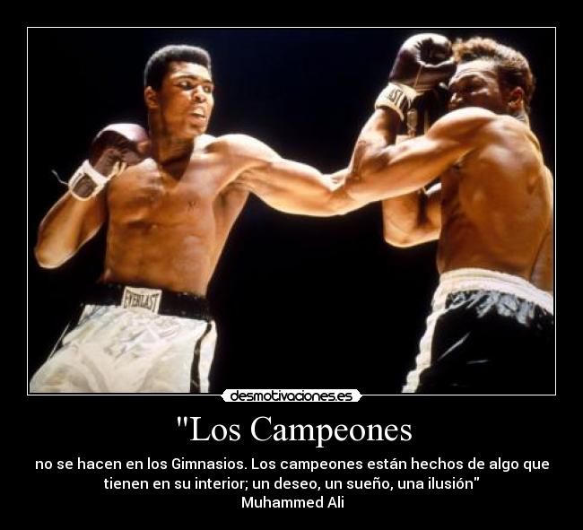 Los Campeones - no se hacen en los Gimnasios. Los campeones están hechos de algo que
tienen en su interior; un deseo, un sueño, una ilusión
Muhammed Ali