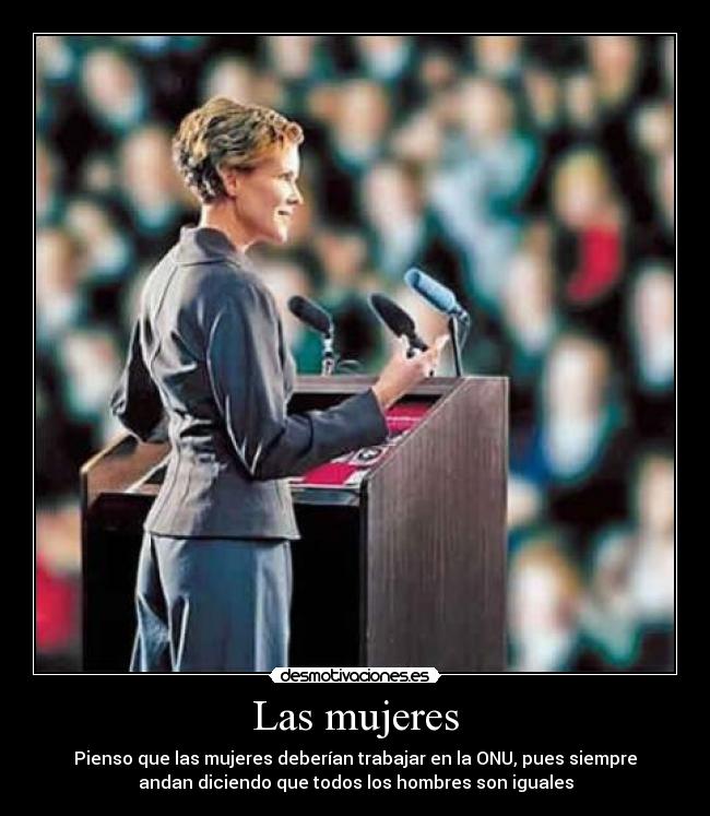 Las mujeres - Pienso que las mujeres deberían trabajar en la ONU, pues siempre
andan diciendo que todos los hombres son iguales