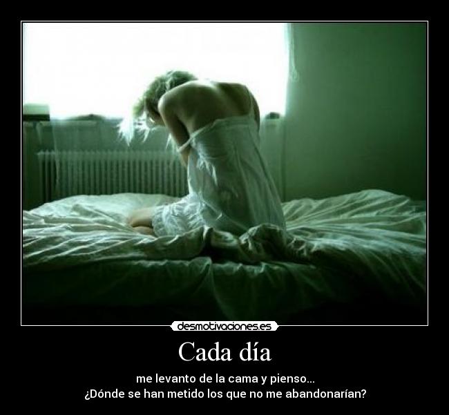 Cada día - me levanto de la cama y pienso...
¿Dónde se han metido los que no me abandonarían?