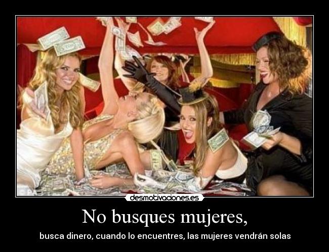 No busques mujeres, - busca dinero, cuando lo encuentres, las mujeres vendrán solas