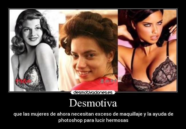 Desmotiva - que las mujeres de ahora necesitan exceso de maquillaje y la ayuda de
photoshop para lucir hermosas