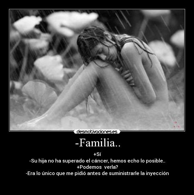 -Familia.. - +Sí
-Su hija no ha superado el cáncer, hemos echo lo posible..
+Podemos  verla?
-Era lo único que me pidió antes de suministrarle la inyección

