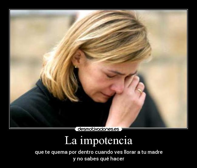 La impotencia - que te quema por dentro cuando ves llorar a tu madre
y no sabes qué hacer