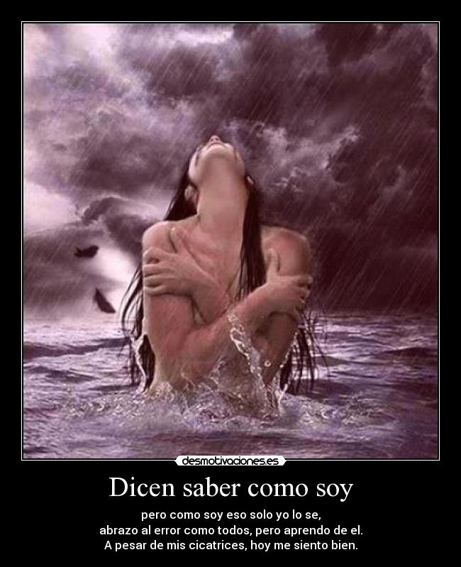 Dicen saber como soy - pero como soy eso solo yo lo se,
abrazo al error como todos, pero aprendo de el.
A pesar de mis cicatrices, hoy me siento bien.