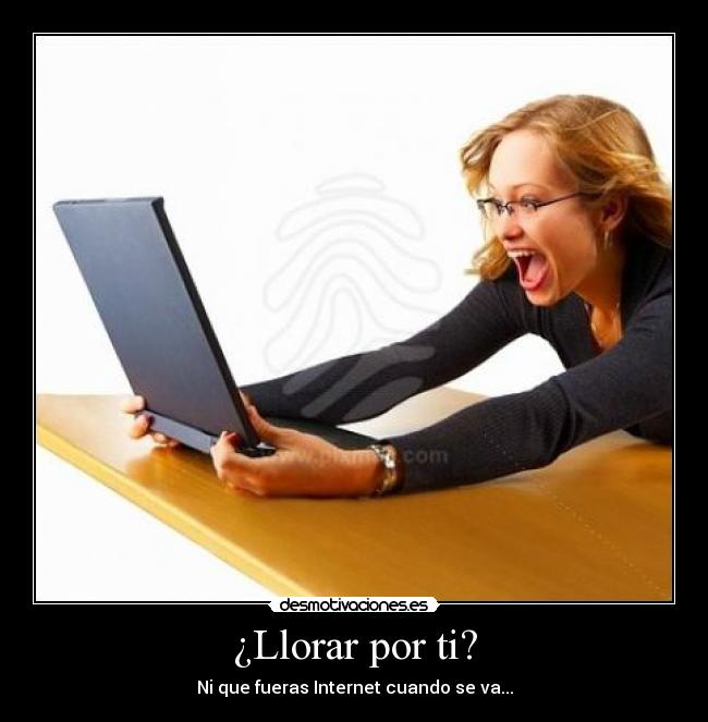 ¿Llorar por ti? - Ni que fueras Internet cuando se va...