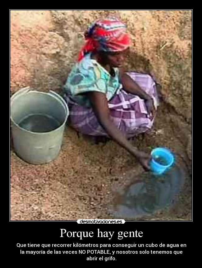 Porque hay gente - Que tiene que recorrer kilómetros para conseguir un cubo de agua en
la mayoría de las veces NO POTABLE, y nosotros solo tenemos que
abrir el grifo.