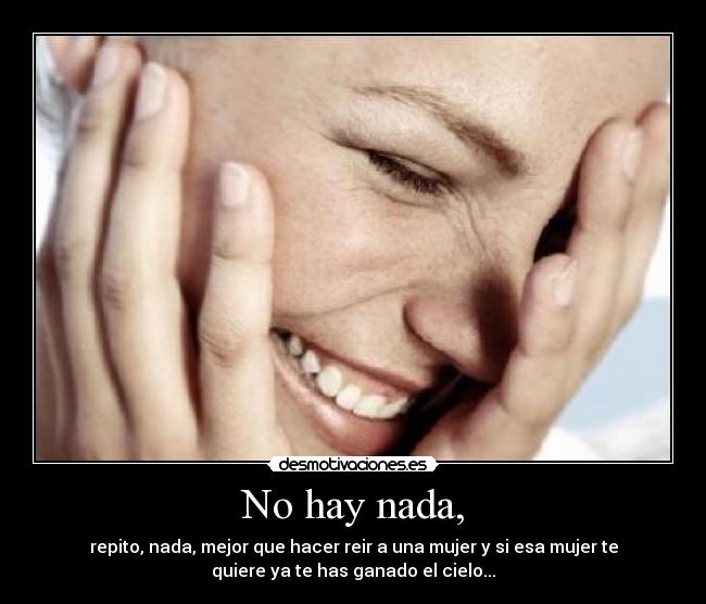 No hay nada, - repito, nada, mejor que hacer reir a una mujer y si esa mujer te
quiere ya te has ganado el cielo...