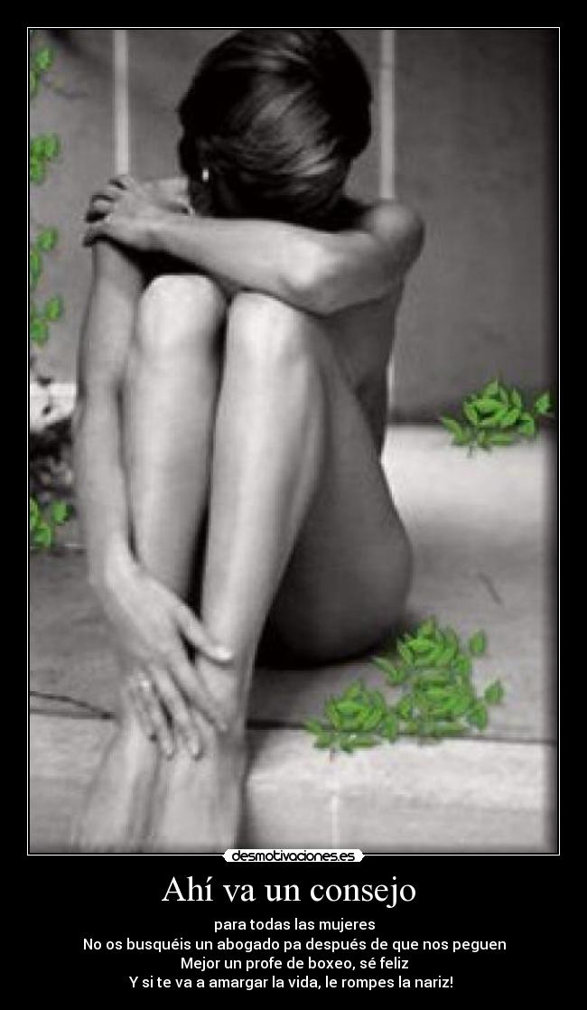 Ahí va un consejo - para todas las mujeres
No os busquéis un abogado pa después de que nos peguen
Mejor un profe de boxeo, sé feliz
Y si te va a amargar la vida, le rompes la nariz!