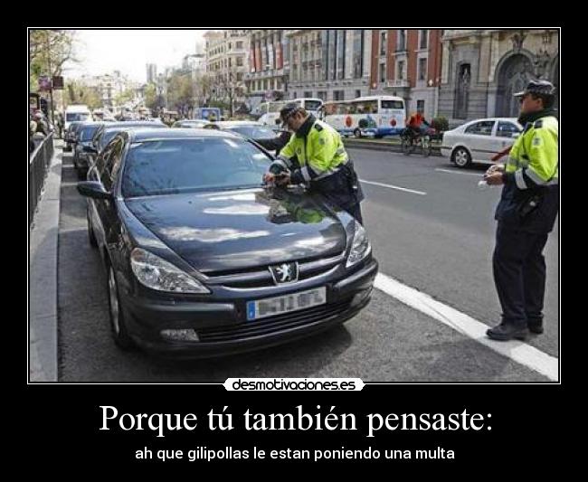Porque tú también pensaste: - ah que gilipollas le estan poniendo una multa