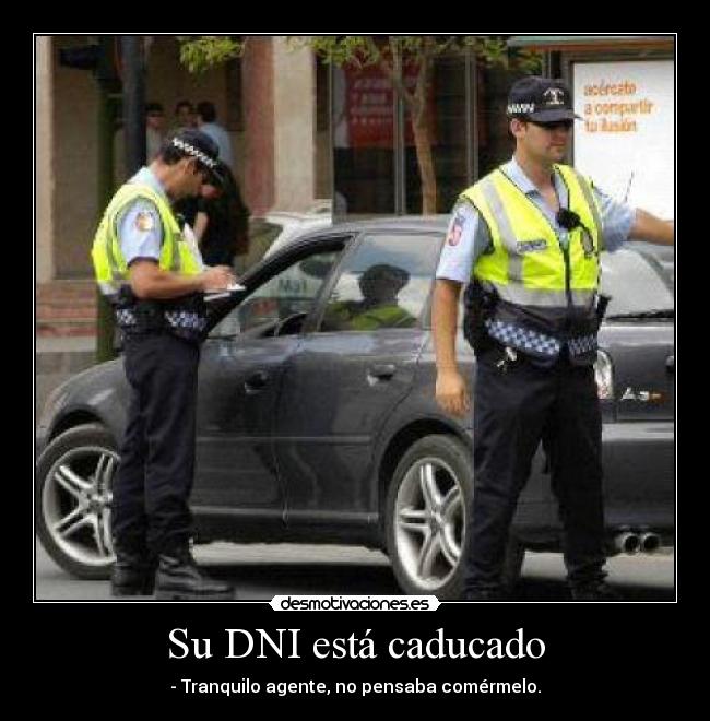 Su DNI está caducado - - Tranquilo agente, no pensaba comérmelo.