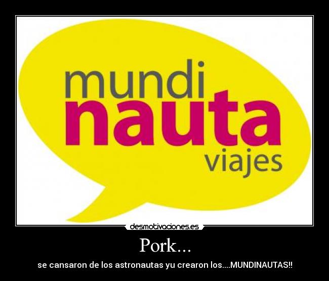 Pork... - se cansaron de los astronautas yu crearon los....MUNDINAUTAS!!