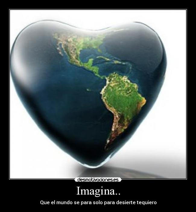 Imagina.. - Que el mundo se para solo para desierte tequiero