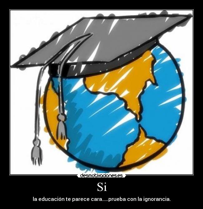 Si - la educación te parece cara.....prueba con la ignorancia.