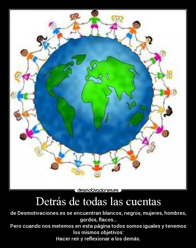 Detrás de todas las cuentas - de Desmotivaciones.es se encuentran blancos, negros, mujeres, hombres,
gordos, flacos...
Pero cuando nos metemos en esta página todos somos iguales y tenemos
los mismos objetivos:
Hacer reír y reflexionar a los demás.