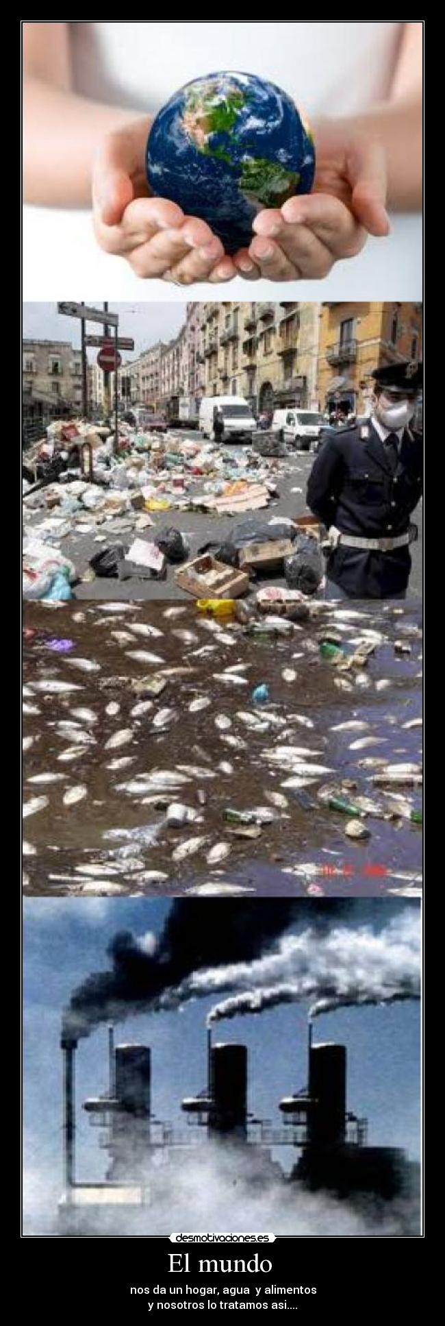 El mundo - nos da un hogar, agua y alimentos
y nosotros lo tratamos asi....