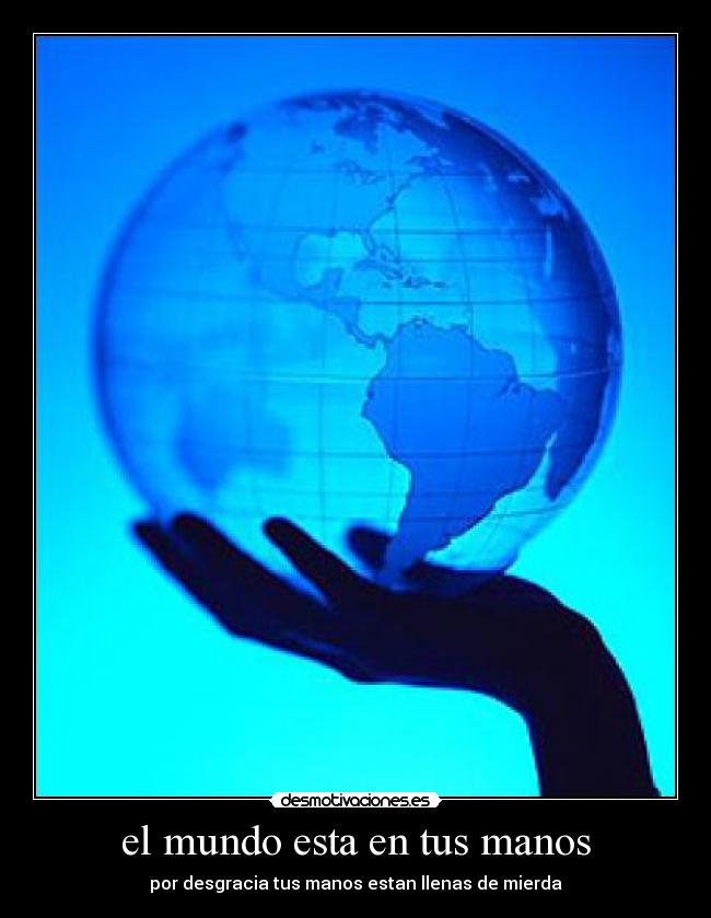 el mundo esta en tus manos - por desgracia tus manos estan llenas de mierda