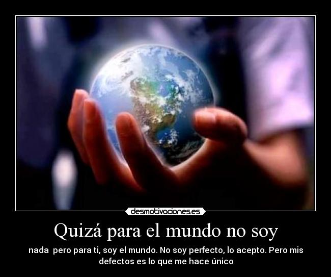 Quizá para el mundo no soy - nada pero para ti, soy el mundo. No soy perfecto, lo acepto. Pero mis
defectos es lo que me hace único