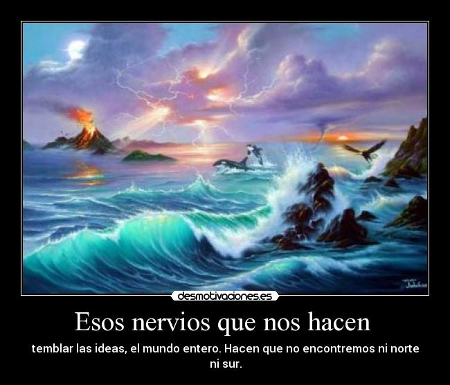 Esos nervios que nos hacen - temblar las ideas, el mundo entero. Hacen que no encontremos ni norte ni sur.