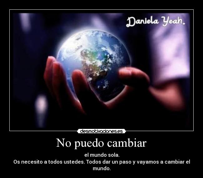 No puedo cambiar - el mundo sola.
Os necesito a todos ustedes. Todos dar un paso y vayamos a cambiar el mundo.