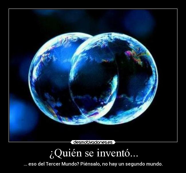 ¿Quién se inventó... - ... eso del Tercer Mundo? Piénsalo, no hay un segundo mundo.