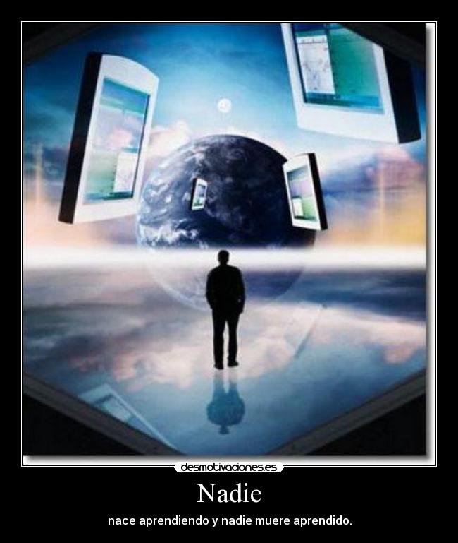 Nadie - nace aprendiendo y nadie muere aprendido.