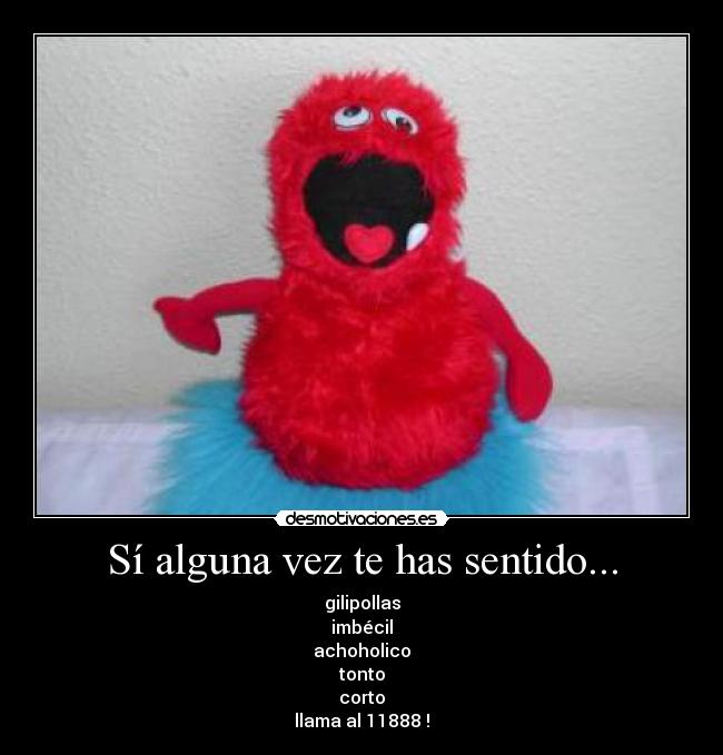 Sí alguna vez te has sentido... - gilipollas
imbécil
achoholico
tonto
corto
llama al 11888 !