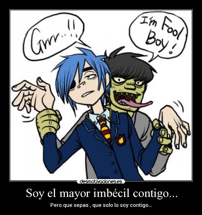 Soy el mayor imbécil contigo... -