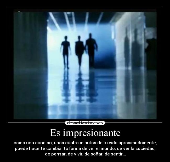 Es impresionante - como una cancion, unos cuatro minutos de tu vida aproximadamente,
puede hacerte cambiar tu forma de ver el mundo, de ver la sociedad,
de pensar, de vivir, de soñar, de sentir...