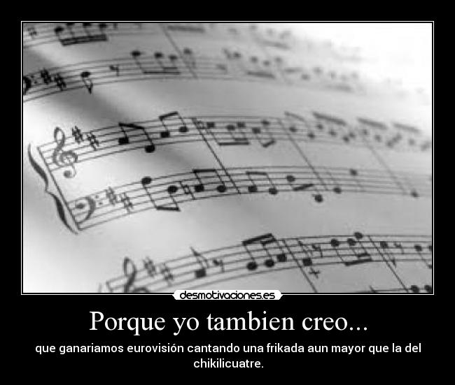Porque yo tambien creo... - que ganariamos eurovisión cantando una frikada aun mayor que la del chikilicuatre.