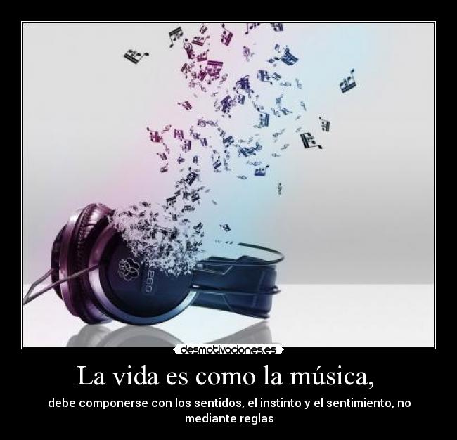 La vida es como la música,  - debe componerse con los sentidos, el instinto y el sentimiento, no mediante reglas