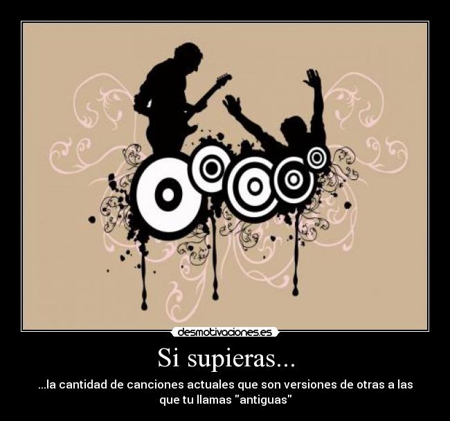 Si supieras... - ...la cantidad de canciones actuales que son versiones de otras a las
que tu llamas antiguas